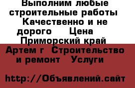 Выполним любые строительные работы. Качественно и не дорого.  › Цена ­ 1 - Приморский край, Артем г. Строительство и ремонт » Услуги   